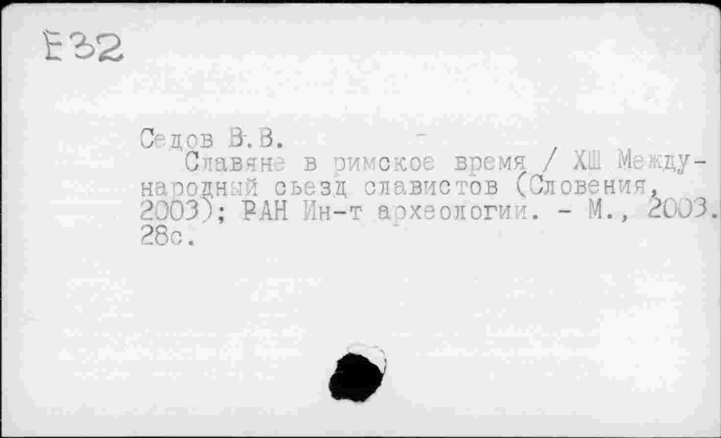 ﻿
Седов &.В.
Славяне в римское время / ХО Международный съезд славистов (Словения, 2003\ РАН Ин-т аэхеологии. - М., 2003. 28с.